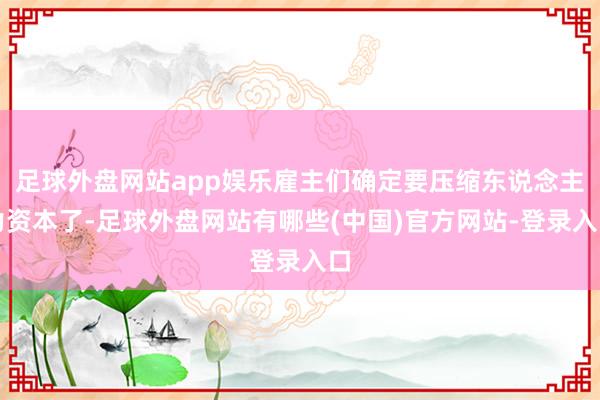 足球外盘网站app娱乐雇主们确定要压缩东说念主力资本了-足球外盘网站有哪些(中国)官方网站-登录入口