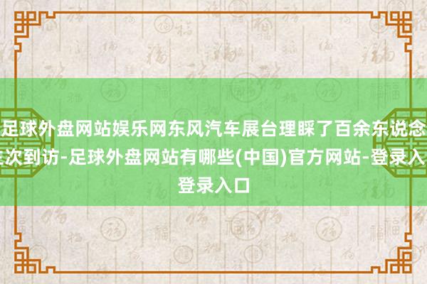 足球外盘网站娱乐网东风汽车展台理睬了百余东说念主次到访-足球外盘网站有哪些(中国)官方网站-登录入口