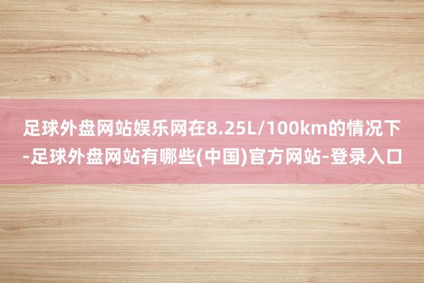 足球外盘网站娱乐网在8.25L/100km的情况下-足球外盘网站有哪些(中国)官方网站-登录入口