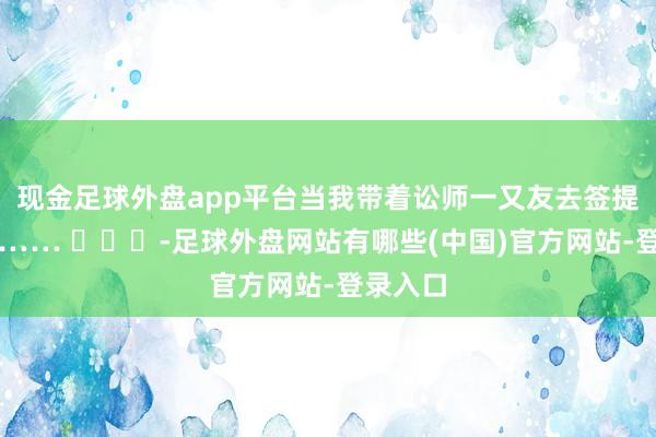 现金足球外盘app平台当我带着讼师一又友去签提车契约…… ​​​-足球外盘网站有哪些(中国)官方网站-登录入口