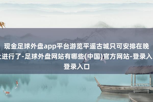 现金足球外盘app平台游览平遥古城只可安排在晚上进行了-足球外盘网站有哪些(中国)官方网站-登录入口