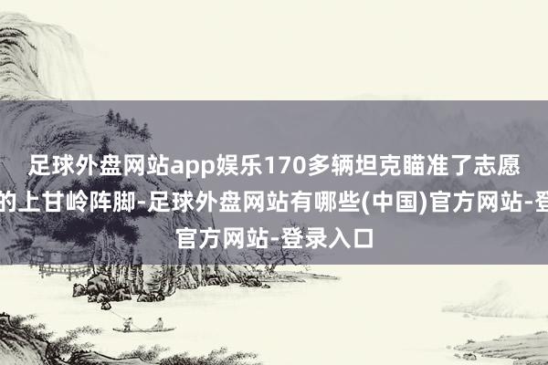 足球外盘网站app娱乐170多辆坦克瞄准了志愿军铁心的上甘岭阵脚-足球外盘网站有哪些(中国)官方网站-登录入口