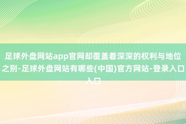 足球外盘网站app官网却覆盖着深深的权利与地位之别-足球外盘网站有哪些(中国)官方网站-登录入口