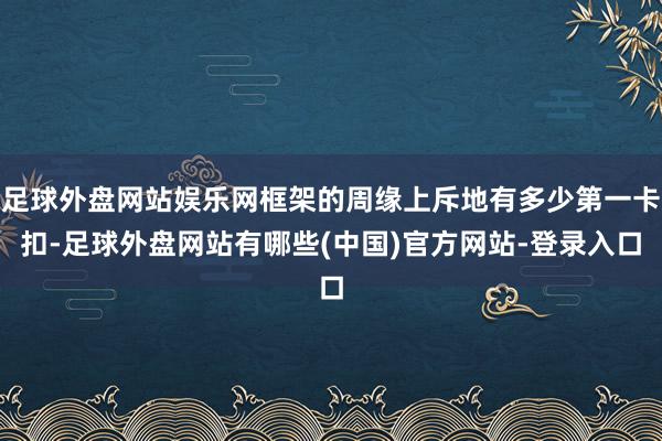 足球外盘网站娱乐网框架的周缘上斥地有多少第一卡扣-足球外盘网站有哪些(中国)官方网站-登录入口