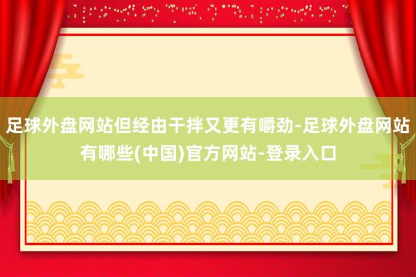 足球外盘网站但经由干拌又更有嚼劲-足球外盘网站有哪些(中国)官方网站-登录入口