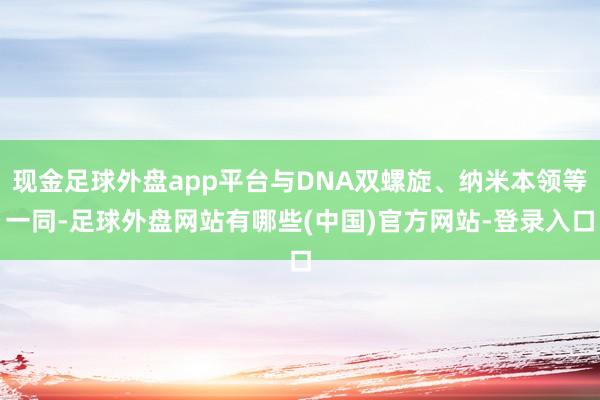 现金足球外盘app平台与DNA双螺旋、纳米本领等一同-足球外盘网站有哪些(中国)官方网站-登录入口