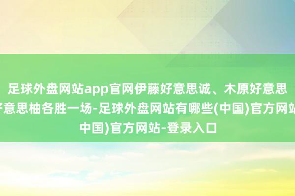 足球外盘网站app官网伊藤好意思诚、木原好意思悠和长崎好意思柚各胜一场-足球外盘网站有哪些(中国)官方网站-登录入口