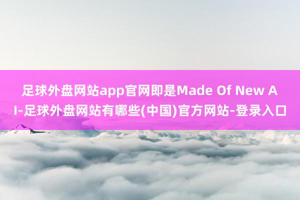 足球外盘网站app官网即是Made Of New AI-足球外盘网站有哪些(中国)官方网站-登录入口