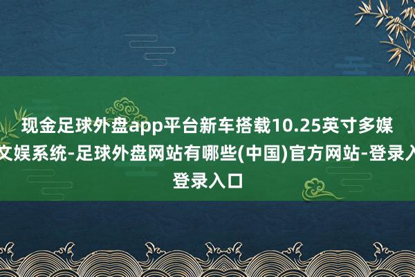 现金足球外盘app平台新车搭载10.25英寸多媒体文娱系统-足球外盘网站有哪些(中国)官方网站-登录入口