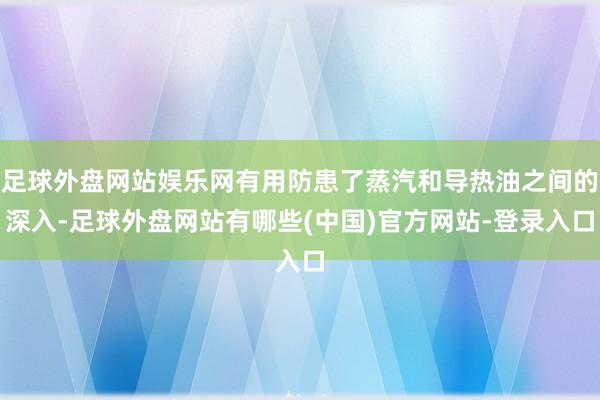 足球外盘网站娱乐网有用防患了蒸汽和导热油之间的深入-足球外盘网站有哪些(中国)官方网站-登录入口