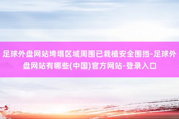 足球外盘网站垮塌区域周围已栽植安全围挡-足球外盘网站有哪些(中国)官方网站-登录入口