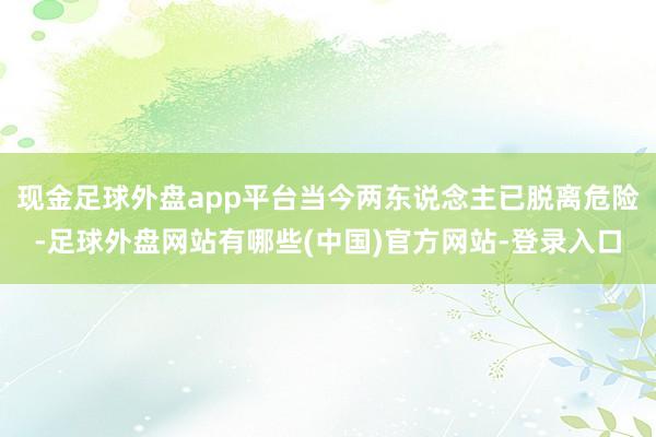 现金足球外盘app平台当今两东说念主已脱离危险-足球外盘网站有哪些(中国)官方网站-登录入口