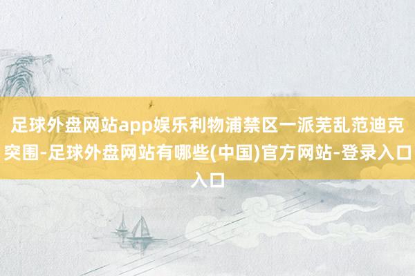 足球外盘网站app娱乐利物浦禁区一派芜乱范迪克突围-足球外盘网站有哪些(中国)官方网站-登录入口