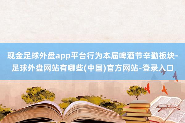 现金足球外盘app平台行为本届啤酒节辛勤板块-足球外盘网站有哪些(中国)官方网站-登录入口