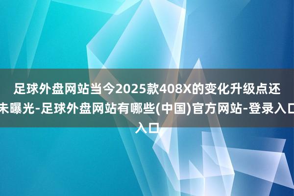 足球外盘网站当今2025款408X的变化升级点还未曝光-足球外盘网站有哪些(中国)官方网站-登录入口