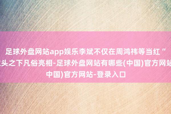 足球外盘网站app娱乐李斌不仅在周鸿祎等当红“主播”的镜头之下凡俗亮相-足球外盘网站有哪些(中国)官方网站-登录入口