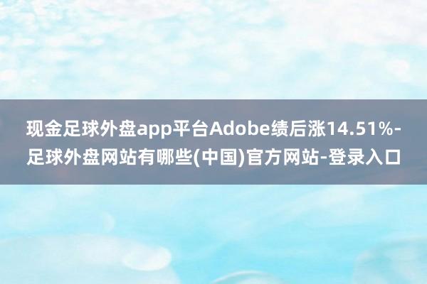 现金足球外盘app平台Adobe绩后涨14.51%-足球外盘网站有哪些(中国)官方网站-登录入口