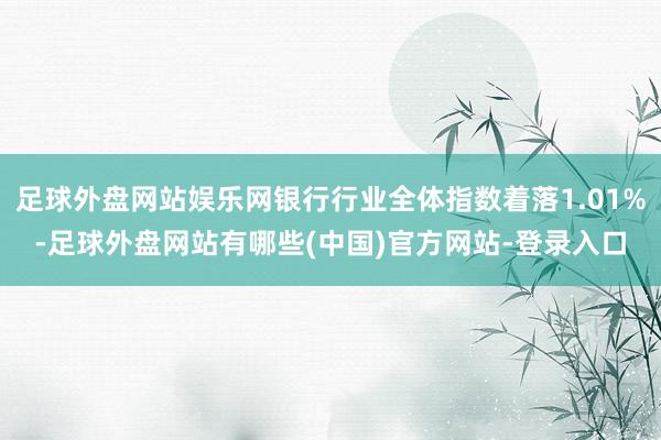 足球外盘网站娱乐网银行行业全体指数着落1.01%-足球外盘网站有哪些(中国)官方网站-登录入口