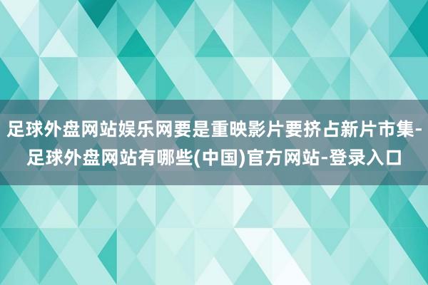 足球外盘网站娱乐网要是重映影片要挤占新片市集-足球外盘网站有哪些(中国)官方网站-登录入口