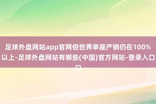 足球外盘网站app官网但世界举座产销仍在100%以上-足球外盘网站有哪些(中国)官方网站-登录入口