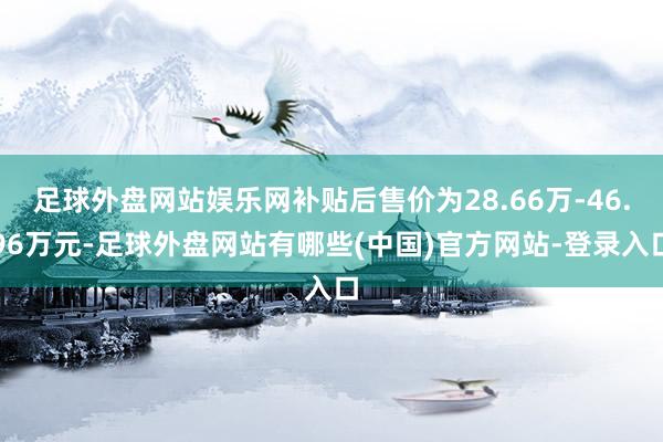 足球外盘网站娱乐网补贴后售价为28.66万-46.96万元-足球外盘网站有哪些(中国)官方网站-登录入口