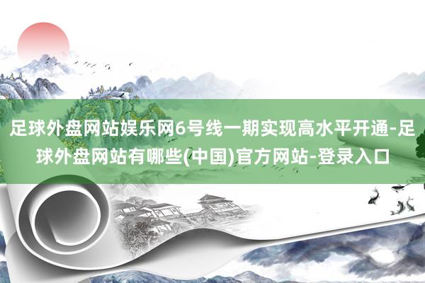 足球外盘网站娱乐网6号线一期实现高水平开通-足球外盘网站有哪些(中国)官方网站-登录入口