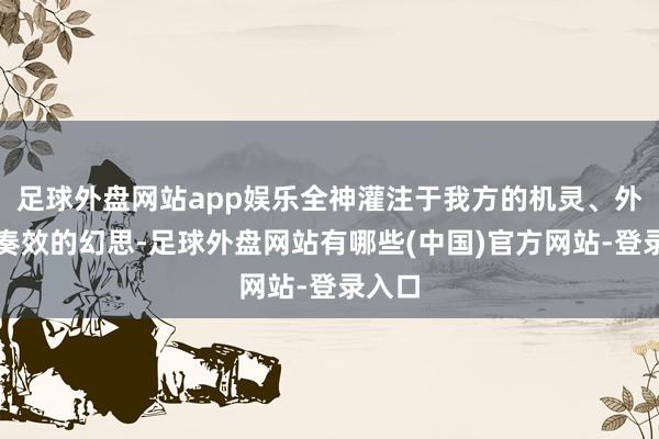 足球外盘网站app娱乐全神灌注于我方的机灵、外貌和奏效的幻思-足球外盘网站有哪些(中国)官方网站-登录入口