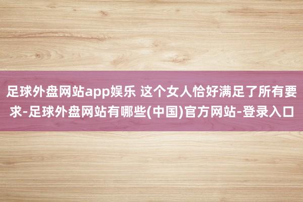 足球外盘网站app娱乐 这个女人恰好满足了所有要求-足球外盘网站有哪些(中国)官方网站-登录入口