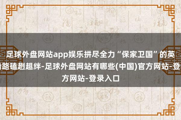 足球外盘网站app娱乐拼尽全力“保家卫国”的英子也沿路磕趔趄绊-足球外盘网站有哪些(中国)官方网站-登录入口