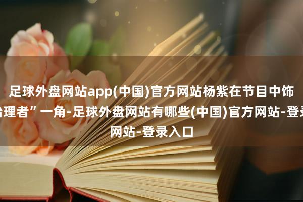 足球外盘网站app(中国)官方网站杨紫在节目中饰演“治理者”一角-足球外盘网站有哪些(中国)官方网站-登录入口