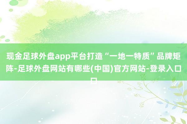 现金足球外盘app平台打造“一地一特质”品牌矩阵-足球外盘网站有哪些(中国)官方网站-登录入口