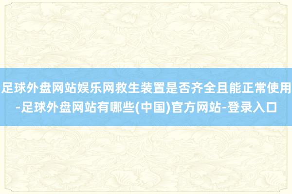 足球外盘网站娱乐网救生装置是否齐全且能正常使用-足球外盘网站有哪些(中国)官方网站-登录入口