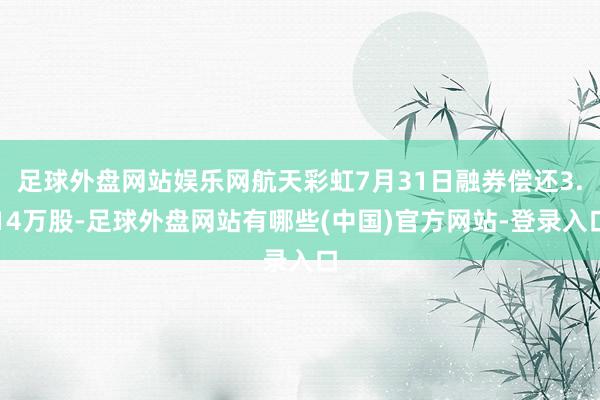 足球外盘网站娱乐网航天彩虹7月31日融券偿还3.14万股-足球外盘网站有哪些(中国)官方网站-登录入口