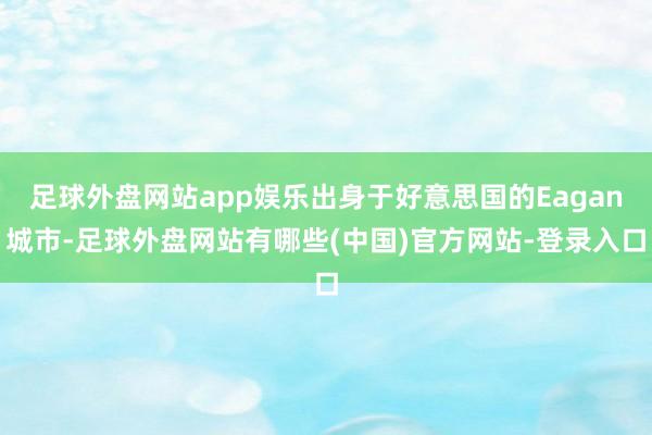 足球外盘网站app娱乐出身于好意思国的Eagan城市-足球外盘网站有哪些(中国)官方网站-登录入口