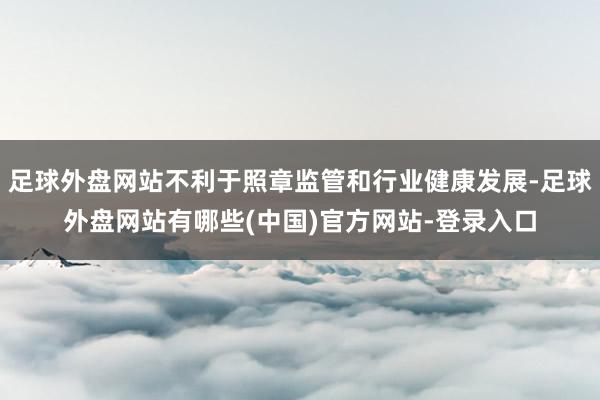 足球外盘网站不利于照章监管和行业健康发展-足球外盘网站有哪些(中国)官方网站-登录入口