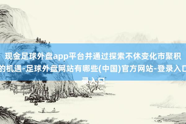 现金足球外盘app平台并通过探索不休变化市聚积的机遇-足球外盘网站有哪些(中国)官方网站-登录入口