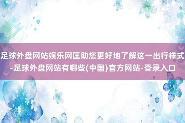 足球外盘网站娱乐网匡助您更好地了解这一出行样式-足球外盘网站有哪些(中国)官方网站-登录入口