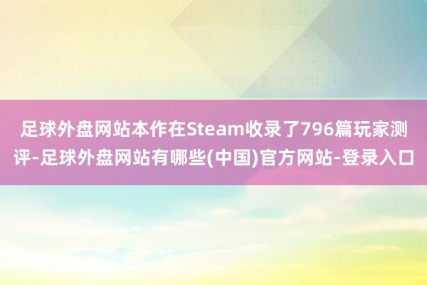 足球外盘网站本作在Steam收录了796篇玩家测评-足球外盘网站有哪些(中国)官方网站-登录入口