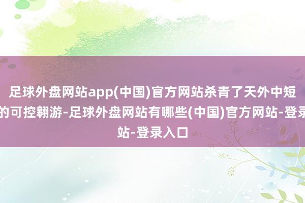 足球外盘网站app(中国)官方网站杀青了天外中短距离的可控翱游-足球外盘网站有哪些(中国)官方网站-登录入口