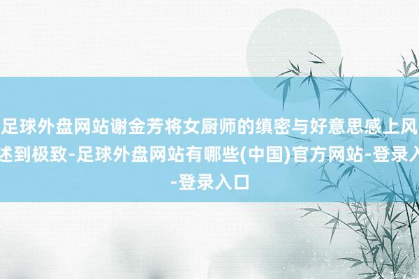 足球外盘网站谢金芳将女厨师的缜密与好意思感上风阐述到极致-足球外盘网站有哪些(中国)官方网站-登录入口