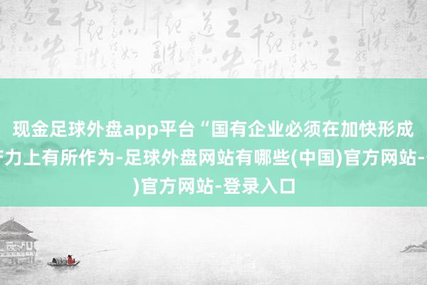 现金足球外盘app平台“国有企业必须在加快形成新质生产力上有所作为-足球外盘网站有哪些(中国)官方网站-登录入口