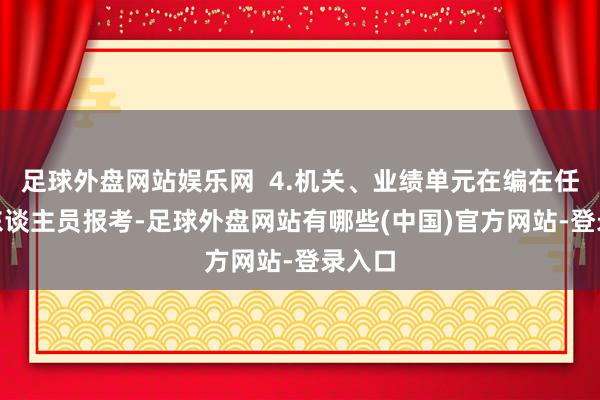 足球外盘网站娱乐网  4.机关、业绩单元在编在任(岗)东谈主员报考-足球外盘网站有哪些(中国)官方网站-登录入口