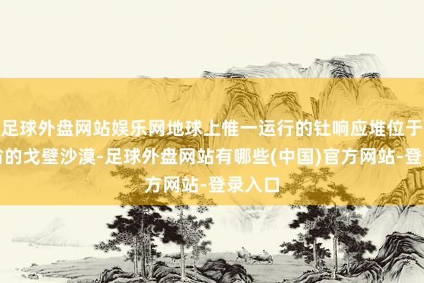 足球外盘网站娱乐网地球上惟一运行的钍响应堆位于甘肃省的戈壁沙漠-足球外盘网站有哪些(中国)官方网站-登录入口