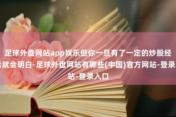 足球外盘网站app娱乐但你一旦有了一定的炒股经验后就会明白-足球外盘网站有哪些(中国)官方网站-登录入口