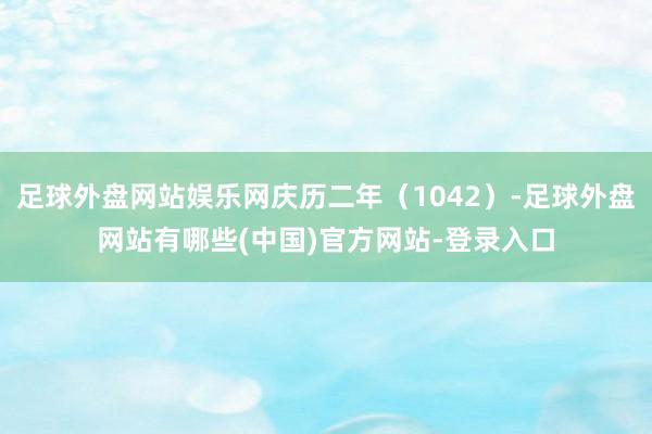 足球外盘网站娱乐网庆历二年（1042）-足球外盘网站有哪些(中国)官方网站-登录入口