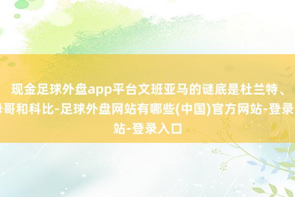 现金足球外盘app平台文班亚马的谜底是杜兰特、字母哥和科比-足球外盘网站有哪些(中国)官方网站-登录入口