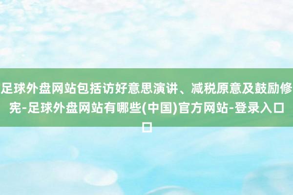 足球外盘网站包括访好意思演讲、减税原意及鼓励修宪-足球外盘网站有哪些(中国)官方网站-登录入口