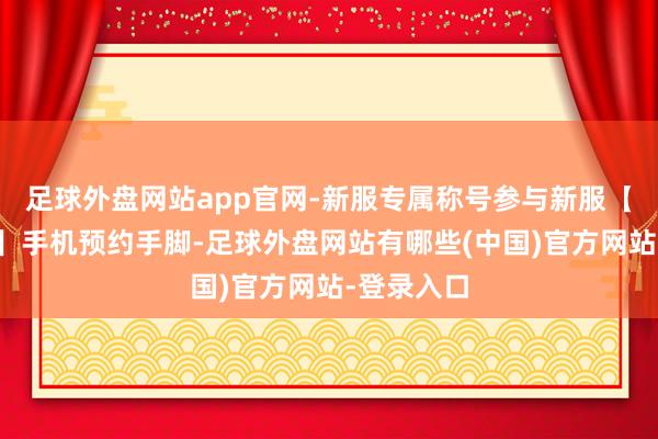 足球外盘网站app官网-新服专属称号参与新服【风卷残云】手机预约手脚-足球外盘网站有哪些(中国)官方网站-登录入口