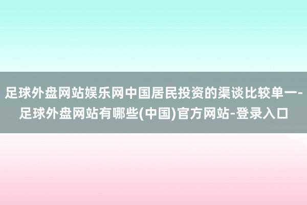 足球外盘网站娱乐网中国居民投资的渠谈比较单一-足球外盘网站有哪些(中国)官方网站-登录入口