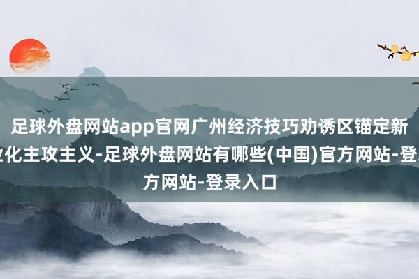 足球外盘网站app官网广州经济技巧劝诱区锚定新式工业化主攻主义-足球外盘网站有哪些(中国)官方网站-登录入口